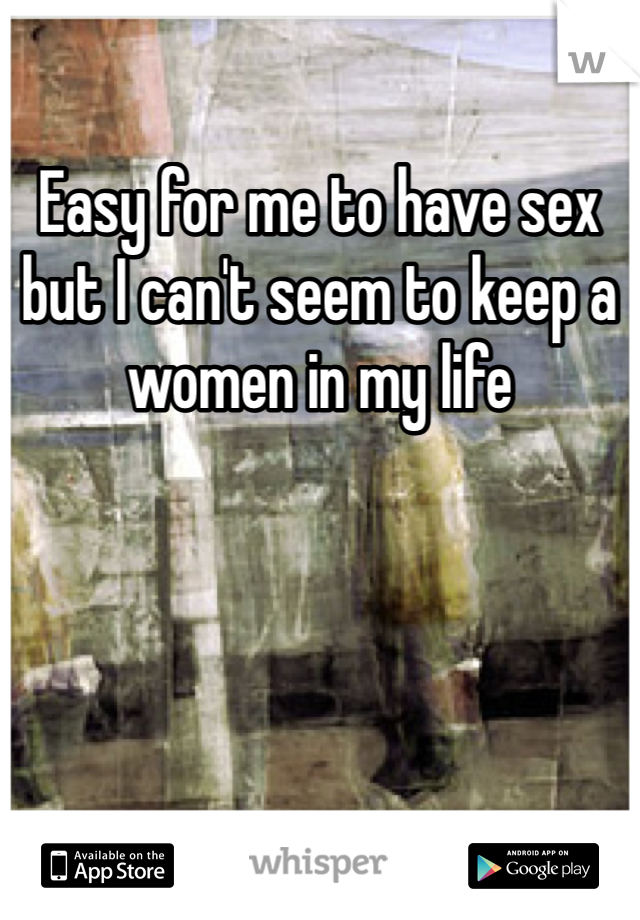 Easy for me to have sex but I can't seem to keep a women in my life