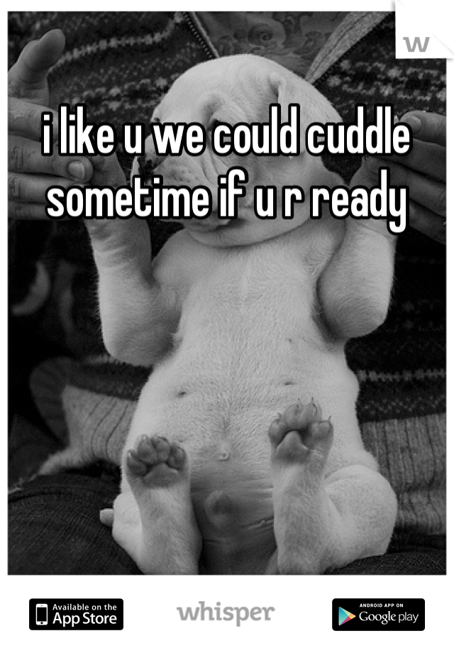 i like u we could cuddle sometime if u r ready