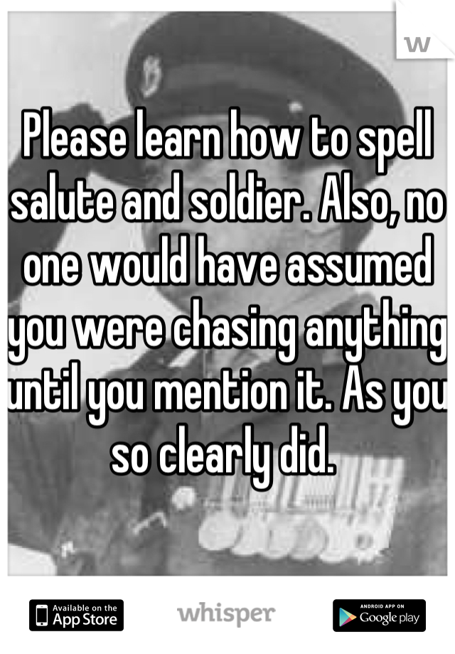 Please learn how to spell salute and soldier. Also, no one would have assumed you were chasing anything until you mention it. As you so clearly did. 