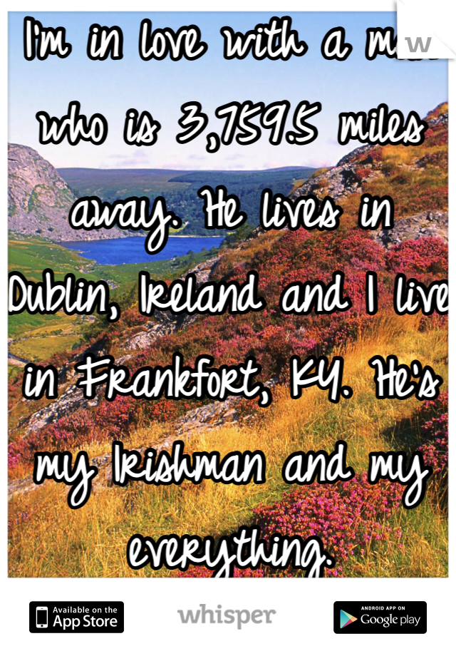 I'm in love with a man who is 3,759.5 miles away. He lives in Dublin, Ireland and I live in Frankfort, KY. He's my Irishman and my everything. 