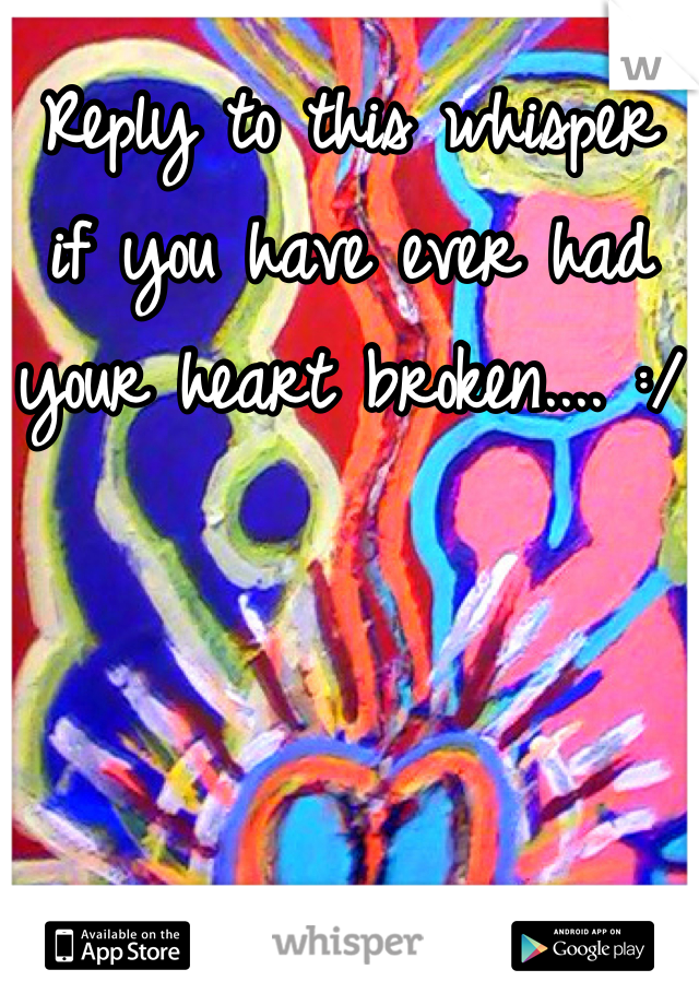Reply to this whisper if you have ever had your heart broken.... :/