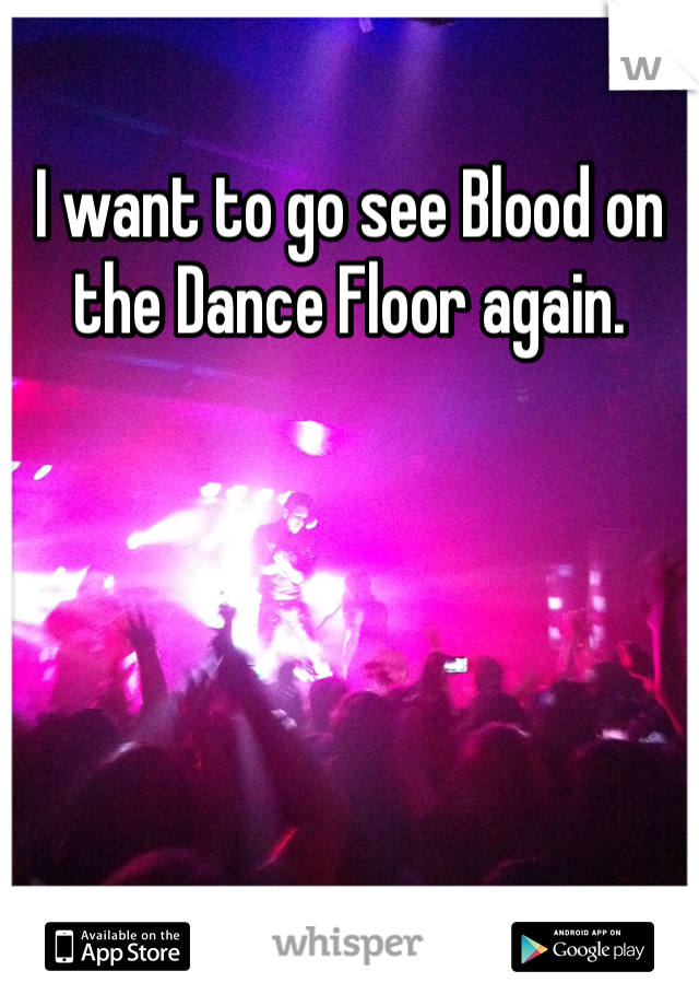 I want to go see Blood on the Dance Floor again. 
