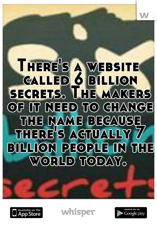 There's a website called 6 billion secrets. The makers of it need to change the name because there's actually 7 billion people in the world today. 
