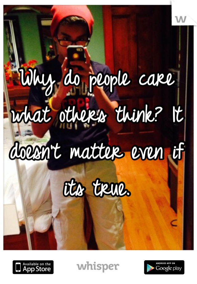 Why do people care what others think? It doesn't matter even if its true.