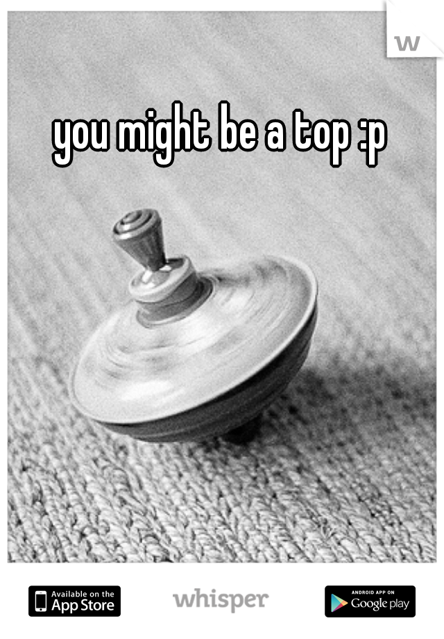 you might be a top :p