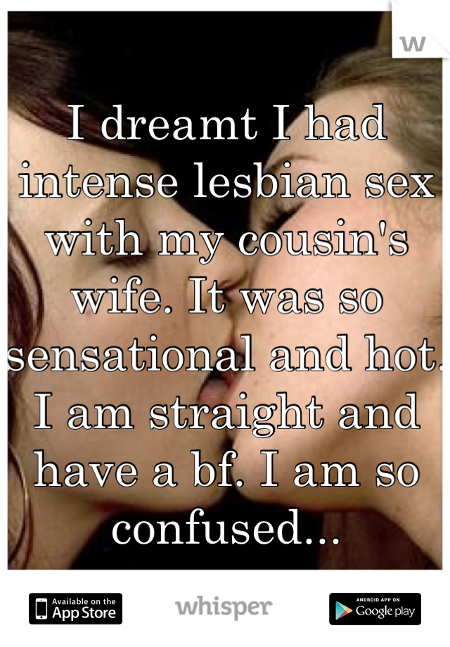 I dreamt I had intense lesbian sex with my cousin's wife. It was so sensational and hot. I am straight and have a bf. I am so confused...