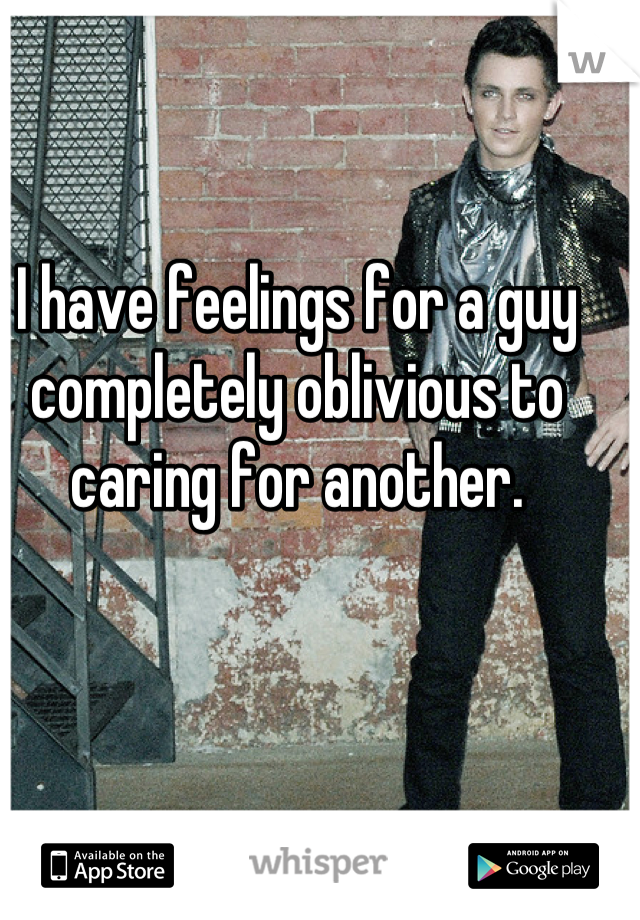 I have feelings for a guy completely oblivious to caring for another.