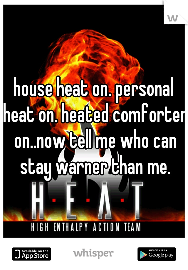 house heat on. personal heat on. heated comforter on..now tell me who can stay warner than me.