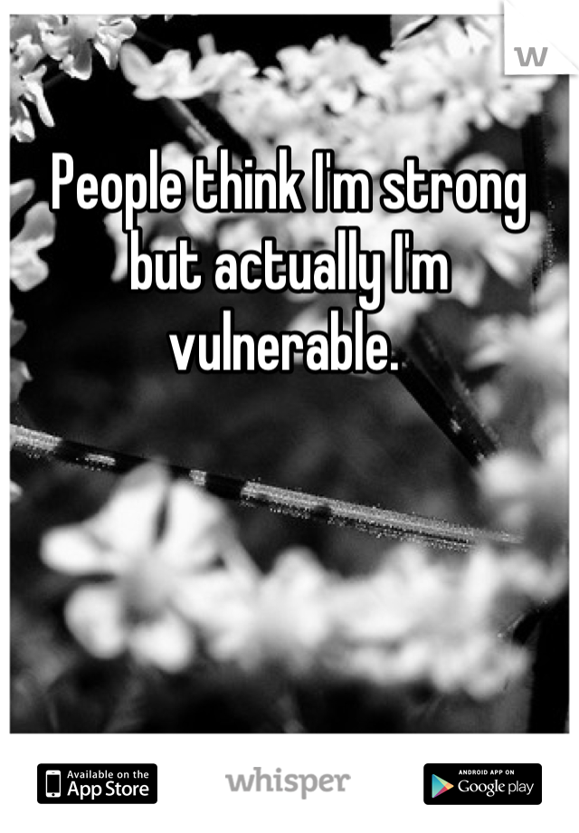 People think I'm strong but actually I'm vulnerable. 