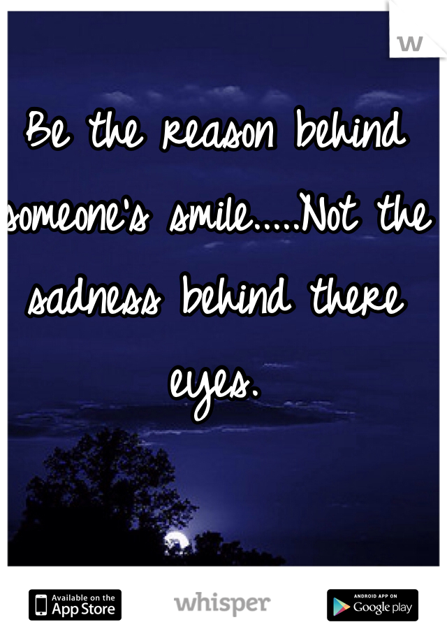 Be the reason behind someone's smile.....Not the sadness behind there eyes.