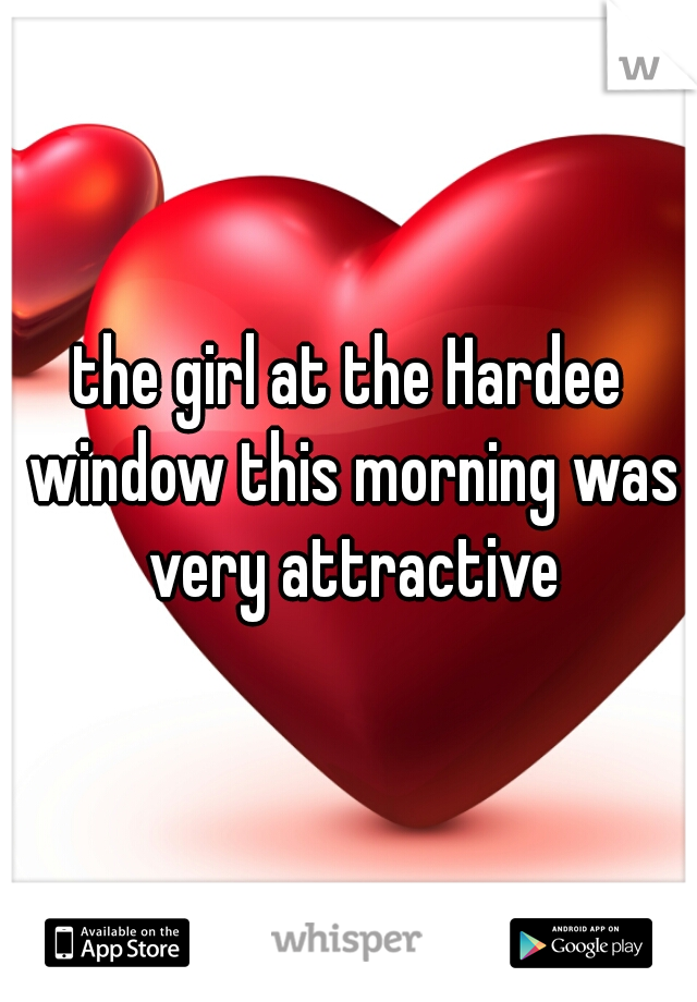 the girl at the Hardee window this morning was very attractive