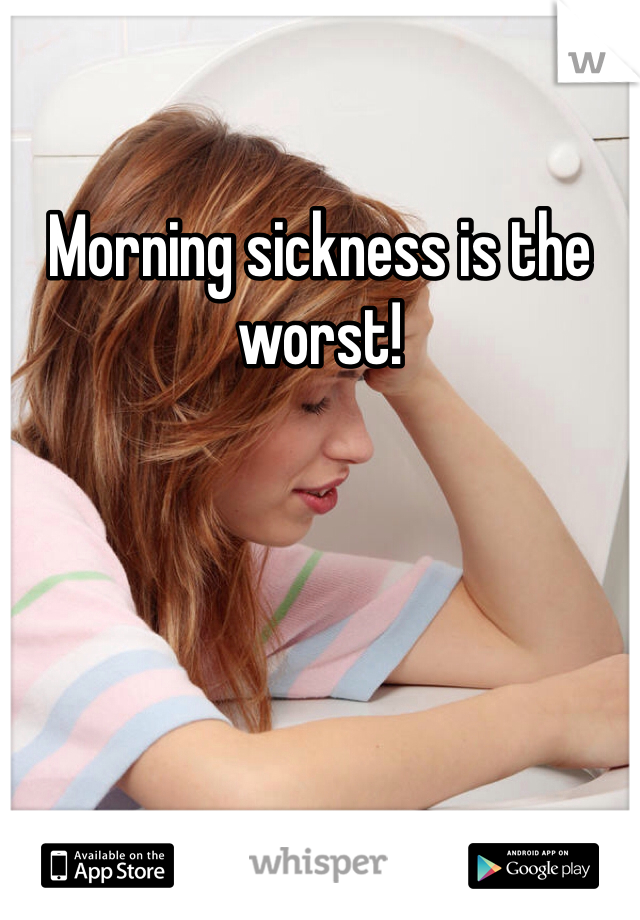 Morning sickness is the worst!