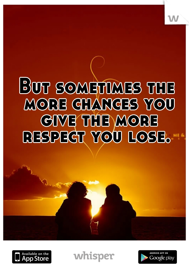 But sometimes the more chances you give the more respect you lose. 