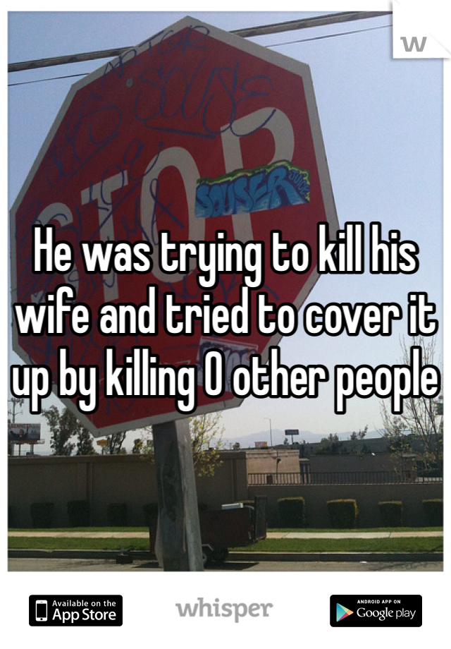He was trying to kill his wife and tried to cover it up by killing 0 other people 