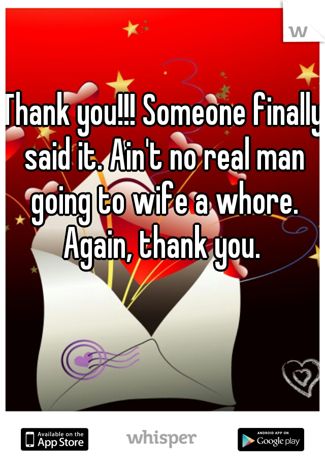 Thank you!!! Someone finally said it. Ain't no real man going to wife a whore. Again, thank you. 