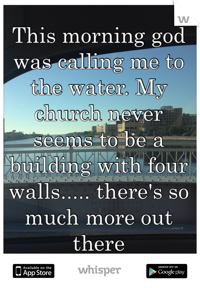 This morning god was calling me to the water. My church never seems to be a building with four walls..... there's so much more out there