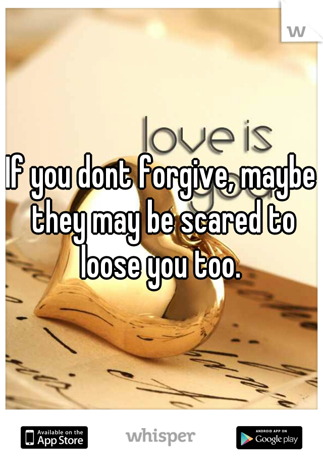 If you dont forgive, maybe they may be scared to loose you too. 