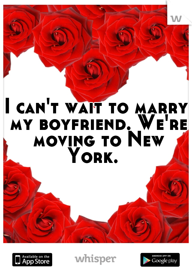 I can't wait to marry my boyfriend. We're moving to New York.  