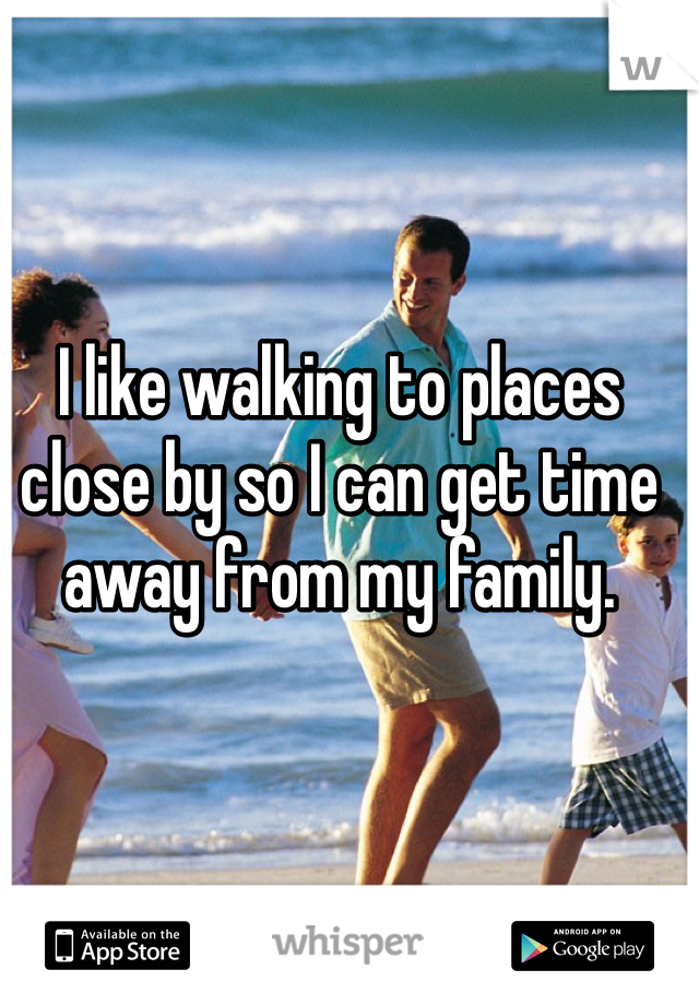 I like walking to places close by so I can get time away from my family.
