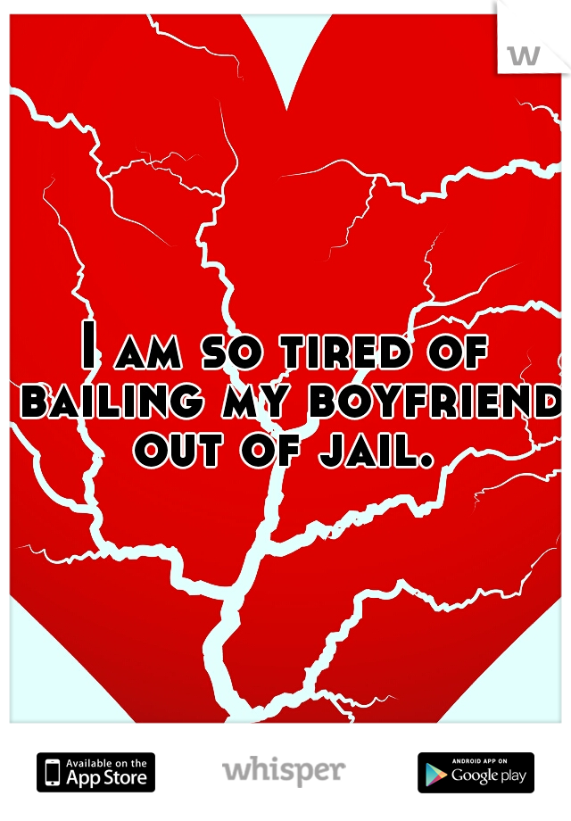 I am so tired of bailing my boyfriend out of jail. 