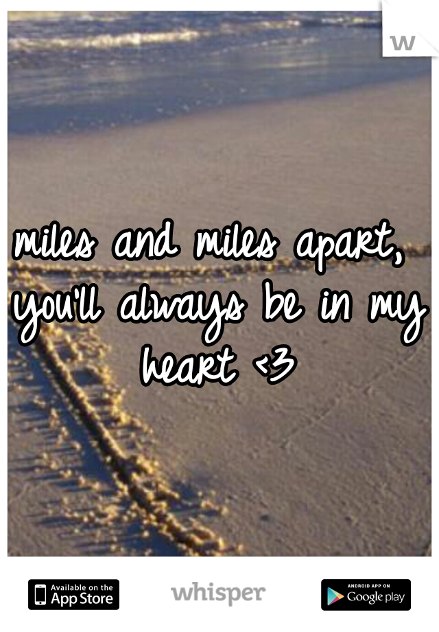 miles and miles apart, you'll always be in my heart <3