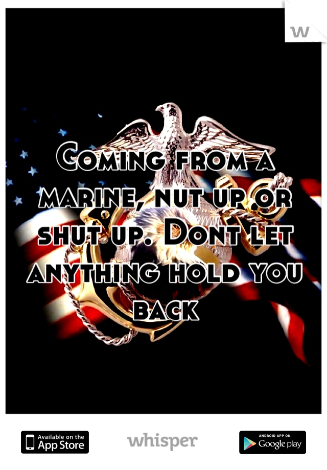 Coming from a marine, nut up or shut up. Dont let anything hold you back