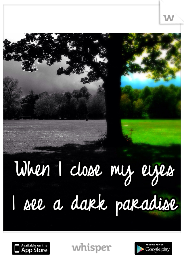 When I close my eyes
I see a dark paradise