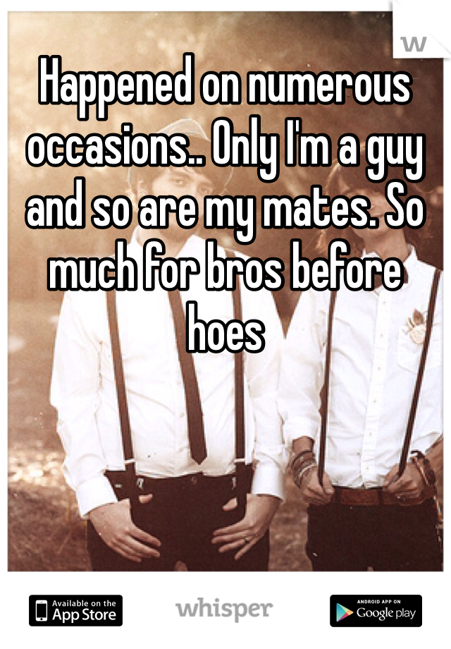 Happened on numerous occasions.. Only I'm a guy and so are my mates. So much for bros before hoes
