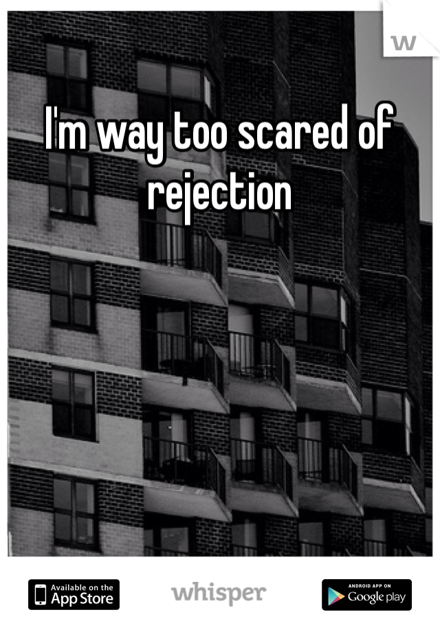 I'm way too scared of rejection 