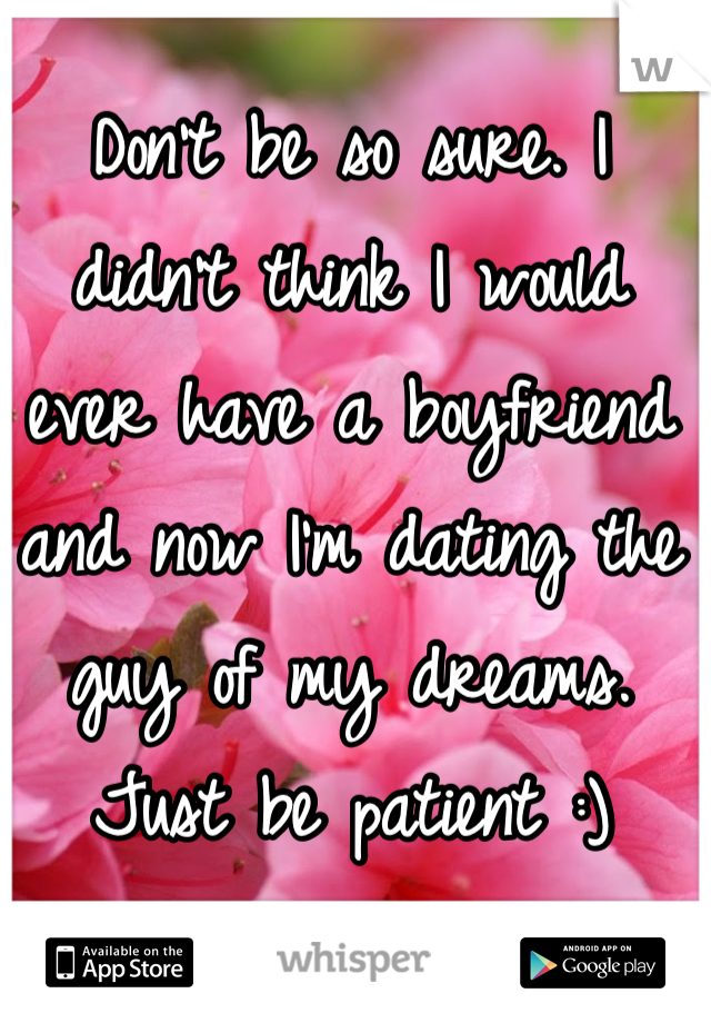 Don't be so sure. I didn't think I would ever have a boyfriend and now I'm dating the guy of my dreams. Just be patient :)