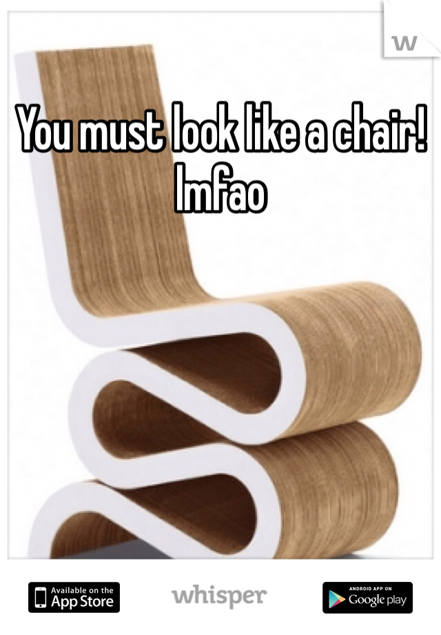You must look like a chair! lmfao