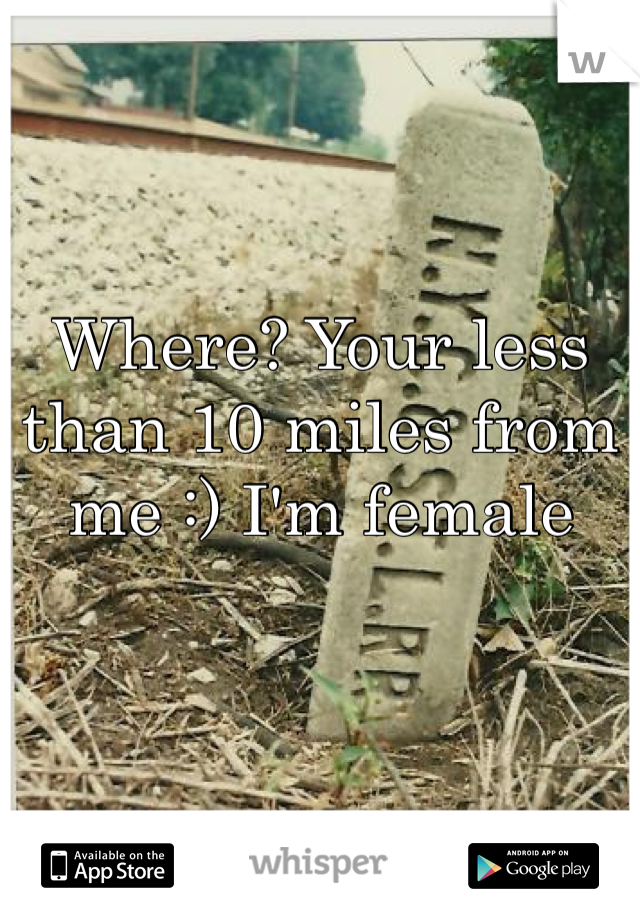 Where? Your less than 10 miles from me :) I'm female