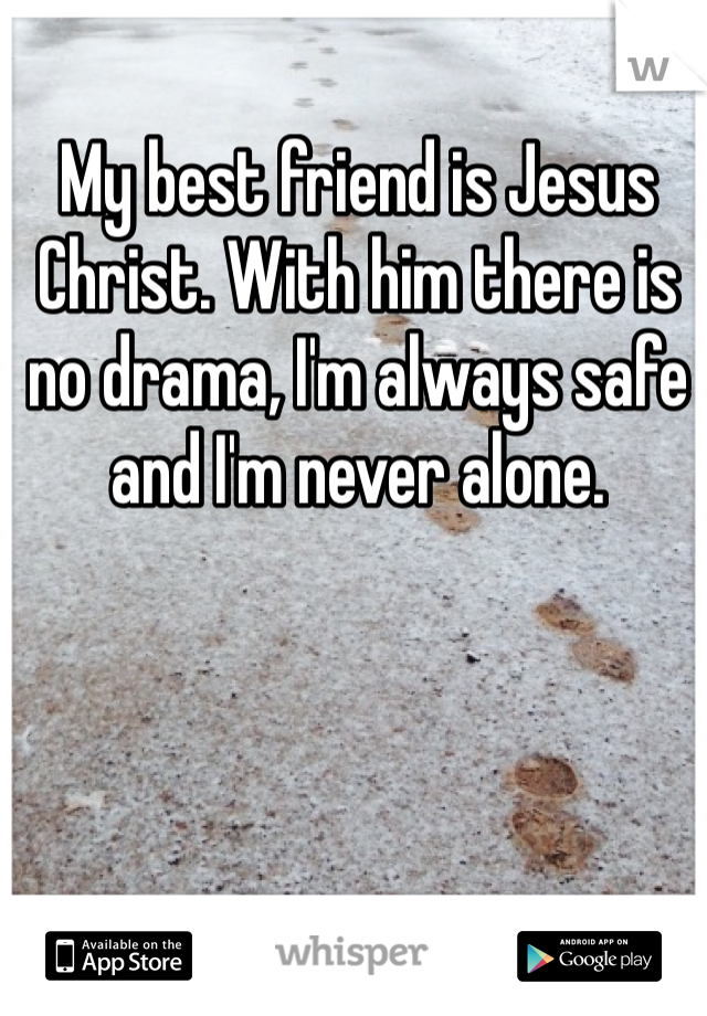 My best friend is Jesus Christ. With him there is no drama, I'm always safe and I'm never alone.