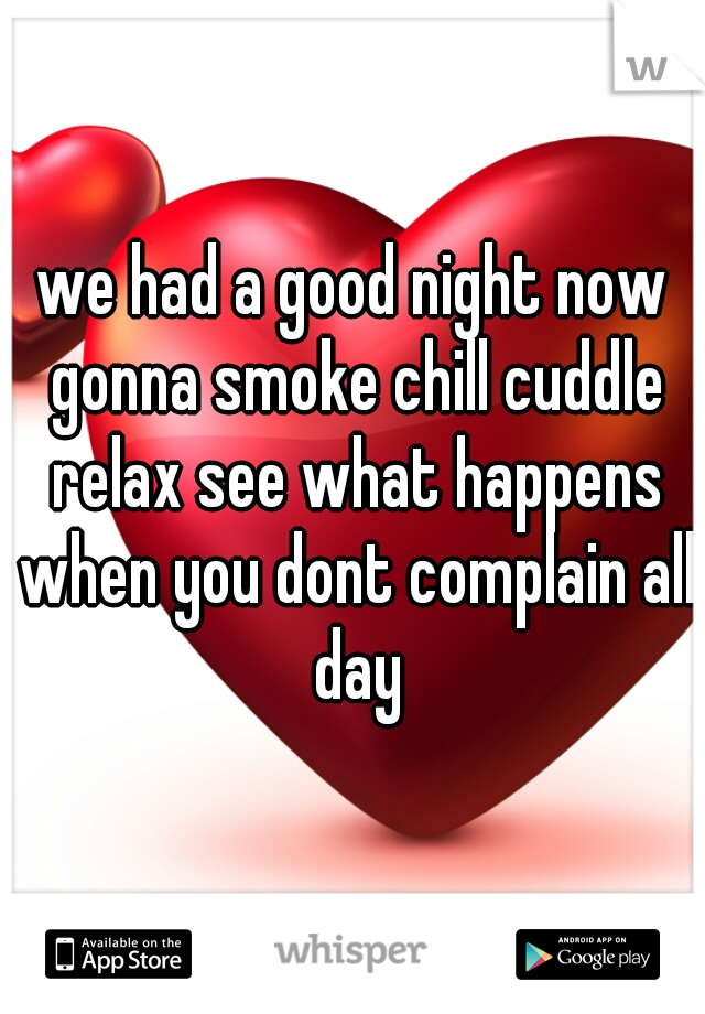 we had a good night now gonna smoke chill cuddle relax see what happens when you dont complain all day