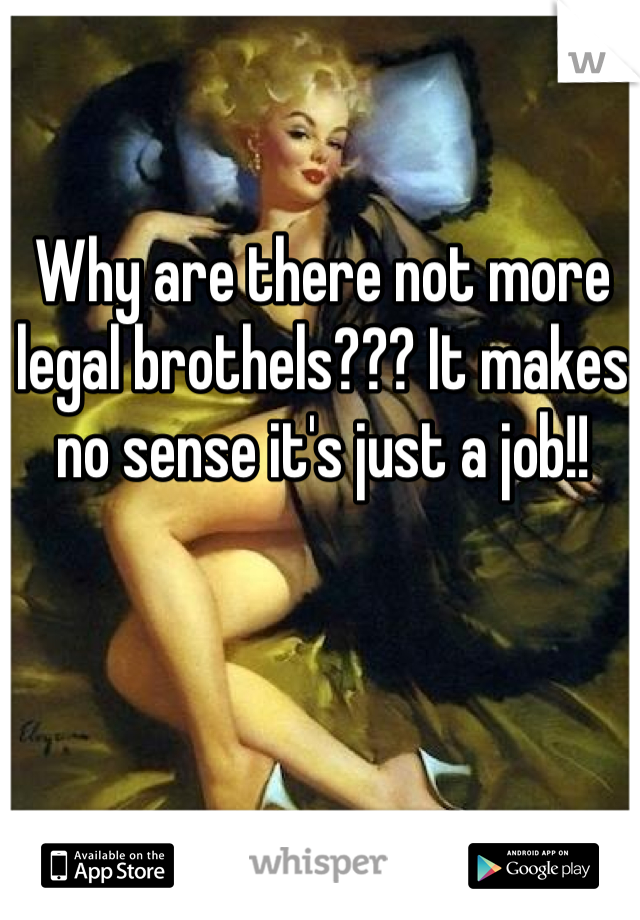 Why are there not more legal brothels??? It makes no sense it's just a job!!