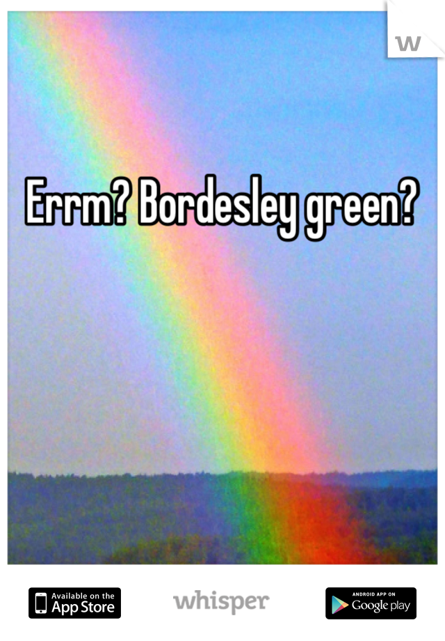 Errm? Bordesley green?