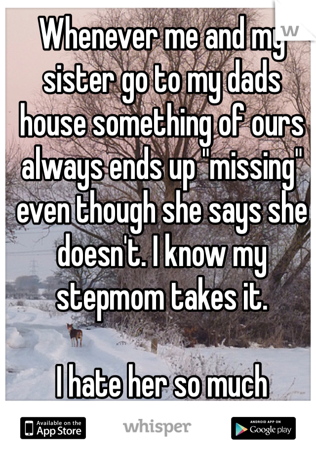 Whenever me and my sister go to my dads house something of ours always ends up "missing" even though she says she doesn't. I know my stepmom takes it. 
 
I hate her so much 