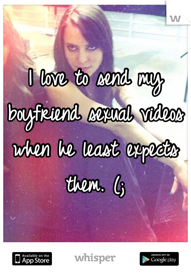 I love to send my boyfriend sexual videos when he least expects them. (;