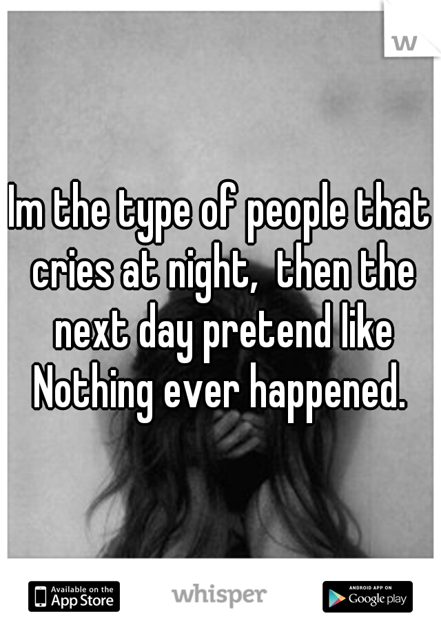 Im the type of people that cries at night,  then the next day pretend like Nothing ever happened. 