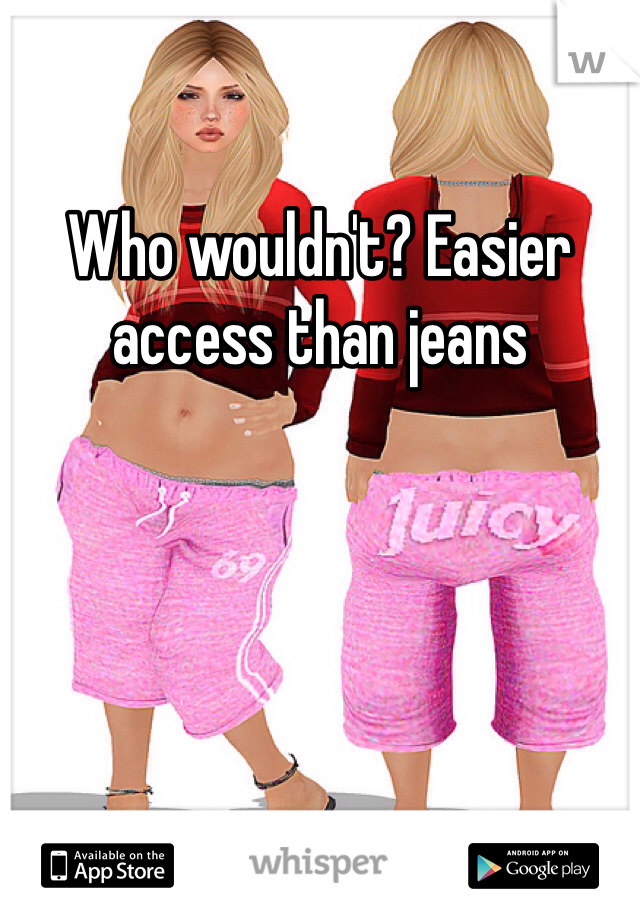 Who wouldn't? Easier access than jeans