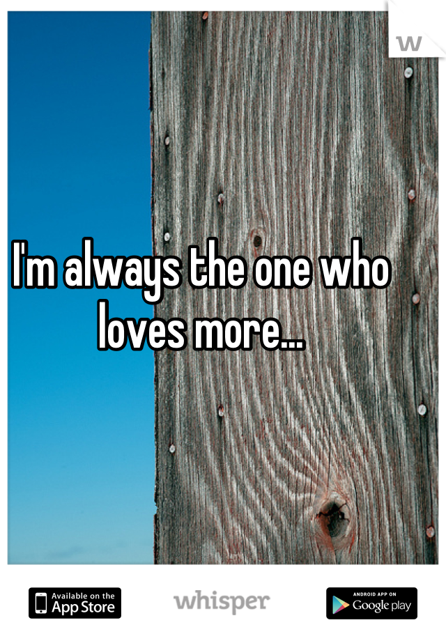 I'm always the one who loves more...