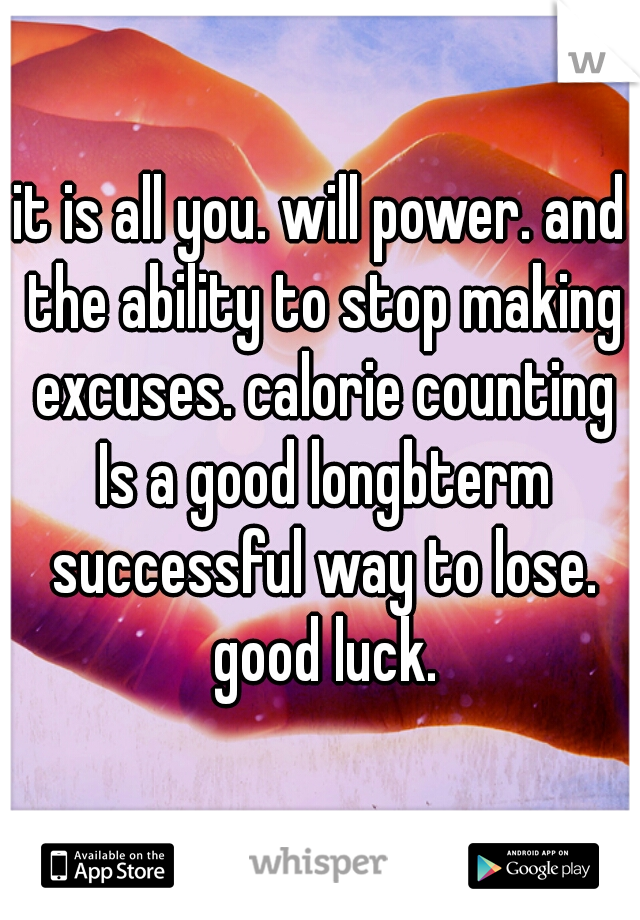 it is all you. will power. and the ability to stop making excuses. calorie counting Is a good longbterm successful way to lose. good luck.