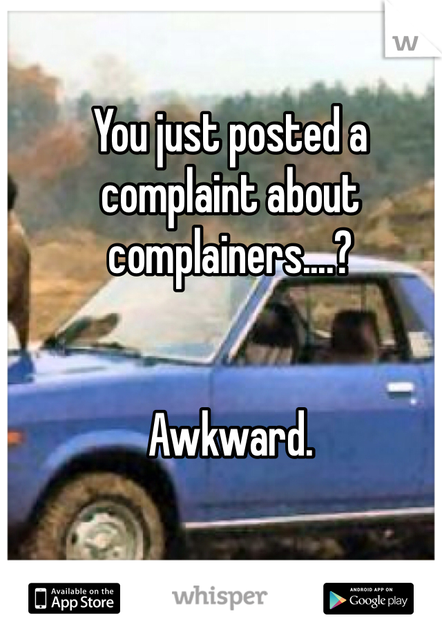 You just posted a complaint about complainers....?


Awkward.