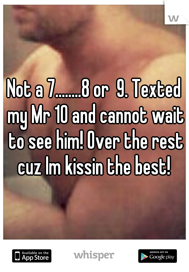 Not a 7........8 or  9. Texted my Mr 10 and cannot wait to see him! Over the rest cuz Im kissin the best! 