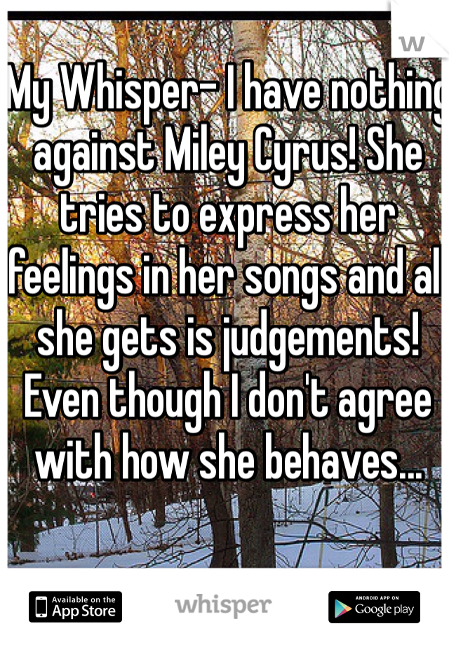 My Whisper- I have nothing against Miley Cyrus! She tries to express her feelings in her songs and all she gets is judgements! Even though I don't agree with how she behaves...