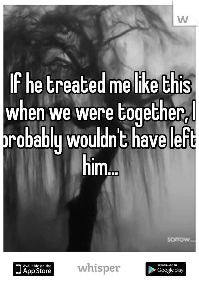 If he treated me like this when we were together, I probably wouldn't have left him...