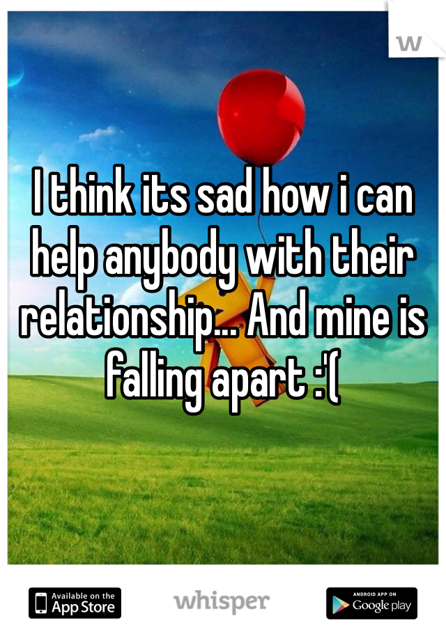 I think its sad how i can help anybody with their relationship... And mine is falling apart :'(
