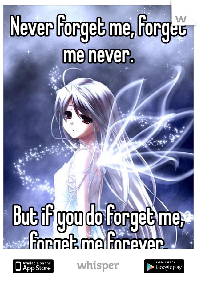 Never forget me, forget me never.





But if you do forget me, forget me forever.
