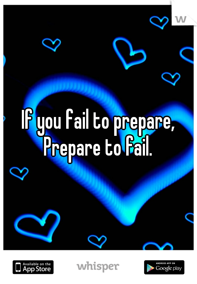 If you fail to prepare, Prepare to fail. 