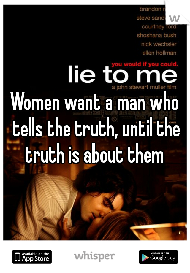 Women want a man who tells the truth, until the truth is about them 